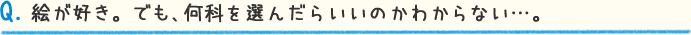 Q.絵が好き。でも、何科を選んだらいいのかわからない…。