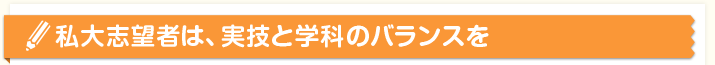 私大志望者は、実技と学科のバランスを